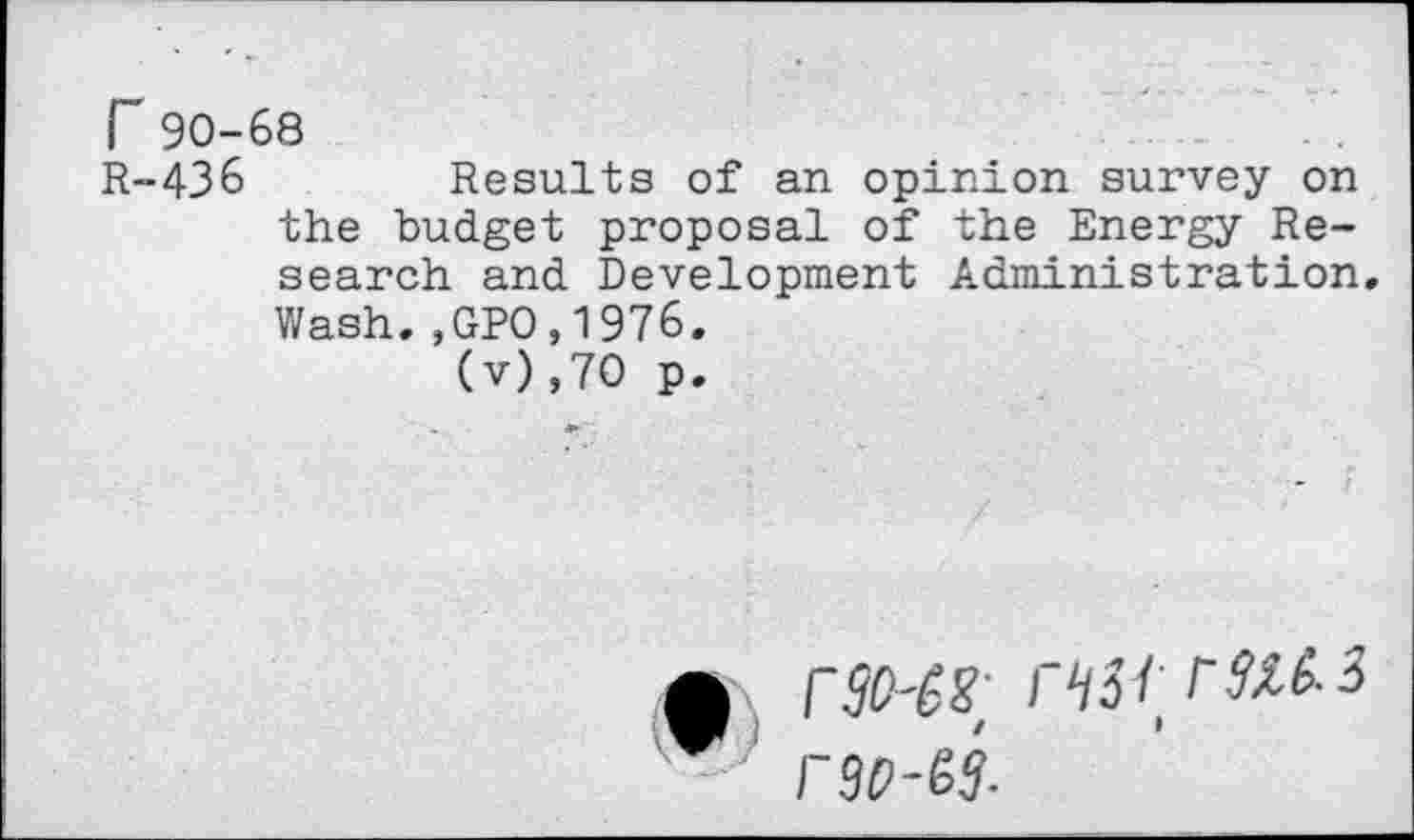 ﻿r90-68
R-436	Results of an opinion survey on
the budget proposal of the Energy Research and Development Administration. Wash.,GPO,1976.
(v),70 p.
A rSO-68, w 1 rso-es-